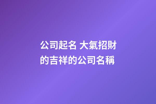 公司起名 大氣招財的吉祥的公司名稱-第1張-公司起名-玄機派